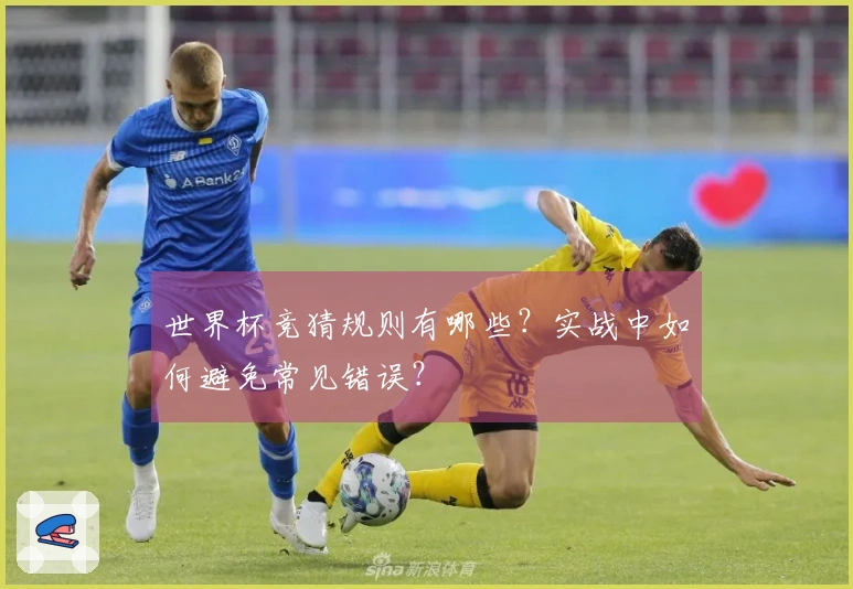 世界杯竞猜规则有哪些？实战中如何避免常见错误？
