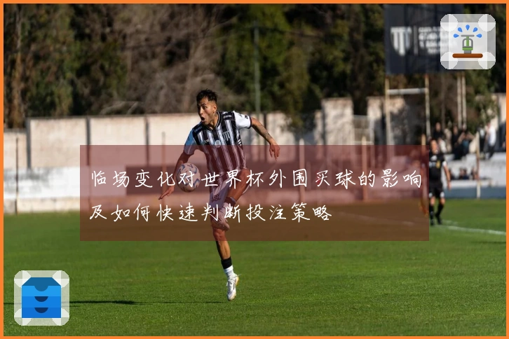 临场变化对世界杯外围买球的影响及如何快速判断投注策略