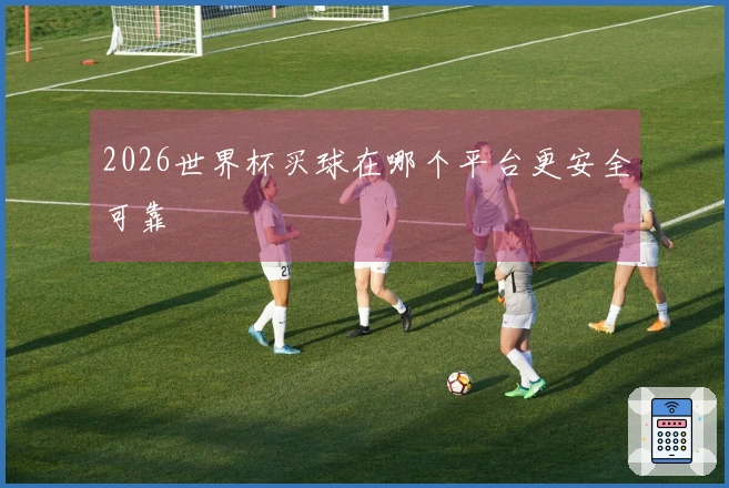2026世界杯买球在哪个平台更安全可靠
