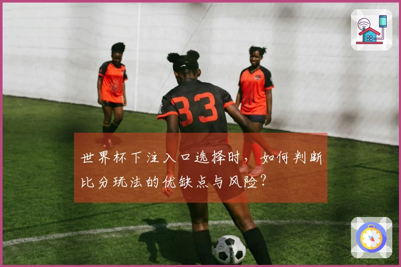 世界杯下注入口选择时，如何判断比分玩法的优缺点与风险？