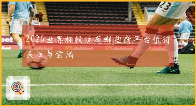 2026世界杯投注有哪些新平台值得关注与尝试