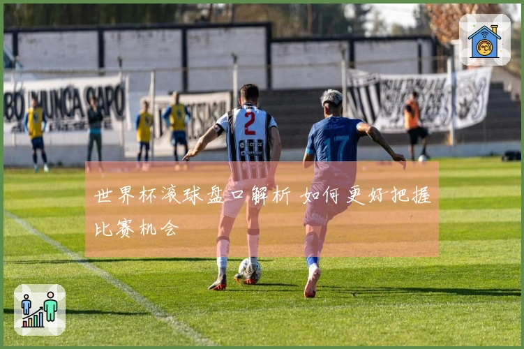 世界杯滚球盘口解析 如何更好把握比赛机会