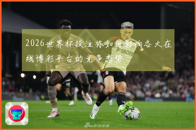 2026世界杯投注将如何影响各大在线博彩平台的竞争态势