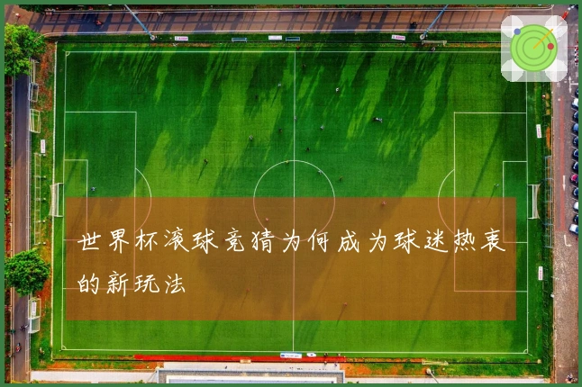 世界杯滚球竞猜为何成为球迷热衷的新玩法