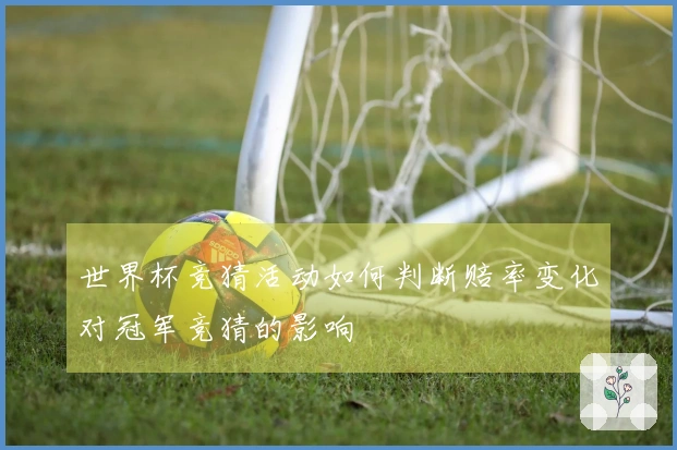 世界杯竞猜活动如何判断赔率变化对冠军竞猜的影响