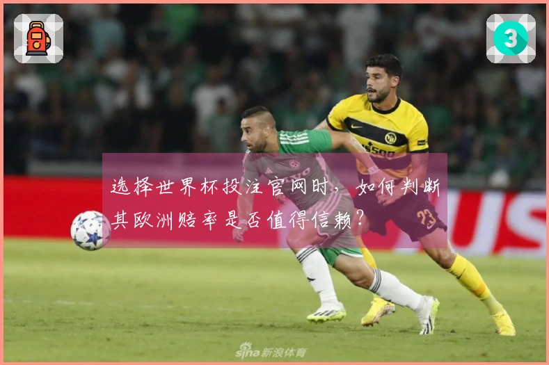 选择世界杯投注官网时，如何判断其欧洲赔率是否值得信赖？