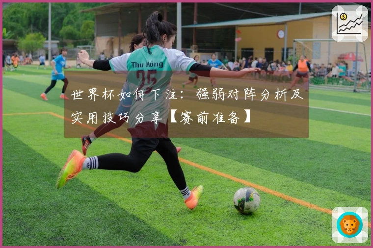 世界杯如何下注：强弱对阵分析及实用技巧分享【赛前准备】