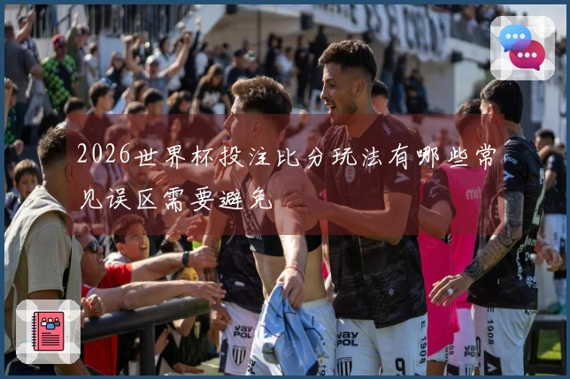 2026世界杯投注比分玩法有哪些常见误区需要避免