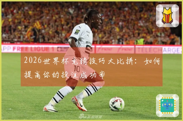2026世界杯竞猜技巧大比拼:如何提高你的投注成功率