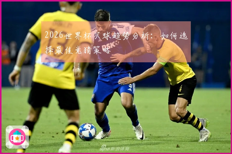2026世界杯买球趋势分析：如何选择最佳竞猜策略