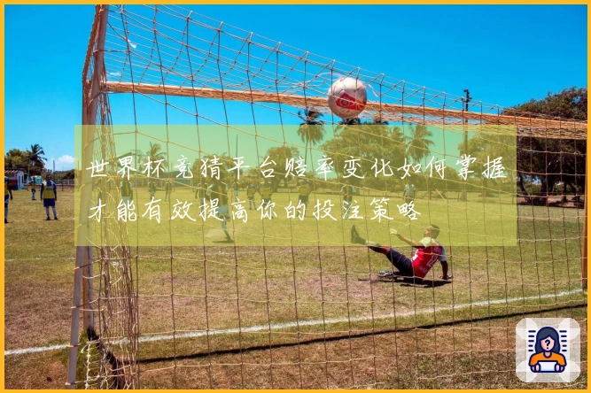 世界杯竞猜平台赔率变化如何掌握才能有效提高你的投注策略