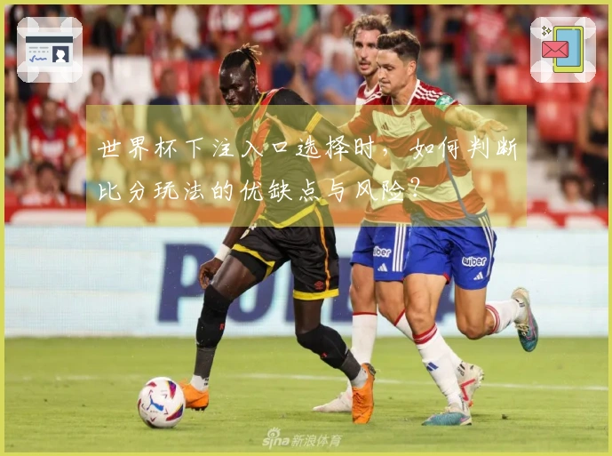 世界杯下注入口选择时,如何判断比分玩法的优缺点与风险?