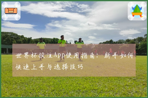 世界杯投注App使用指南：新手如何快速上手与选择技巧