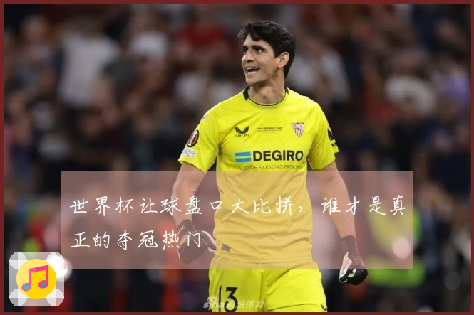 世界杯让球盘口大比拼，谁才是真正的夺冠热门