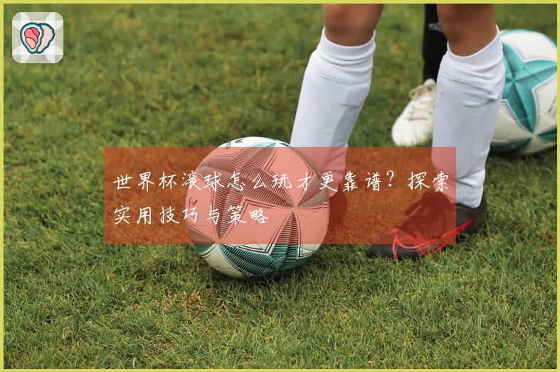 世界杯滚球怎么玩才更靠谱？探索实用技巧与策略