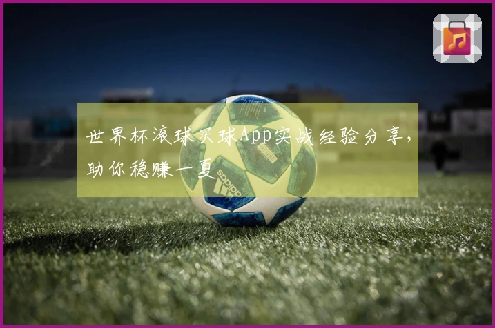 世界杯滚球买球App实战经验分享，助你稳赚一夏