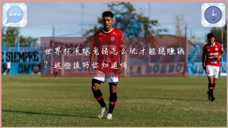世界杯滚球竞猜怎么玩才能稳赚钱？这些技巧你知道吗