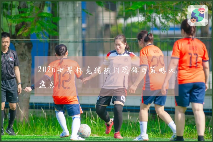 2026世界杯竞猜热门思路与策略大盘点