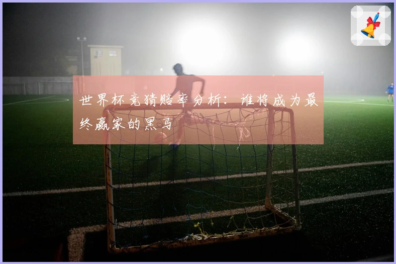世界杯竞猜赔率分析：谁将成为最终赢家的黑马