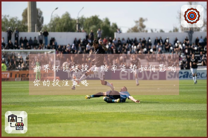 世界杯让球投注赔率走势如何影响你的投注策略
