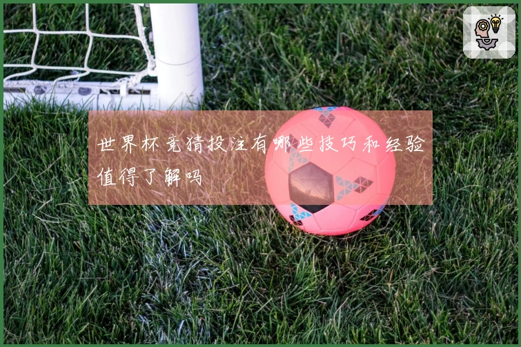 世界杯竞猜投注有哪些技巧和经验值得了解吗