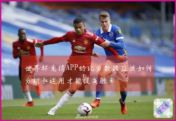 世界杯竞猜APP的比分数据应该如何分析和运用才能提高胜率