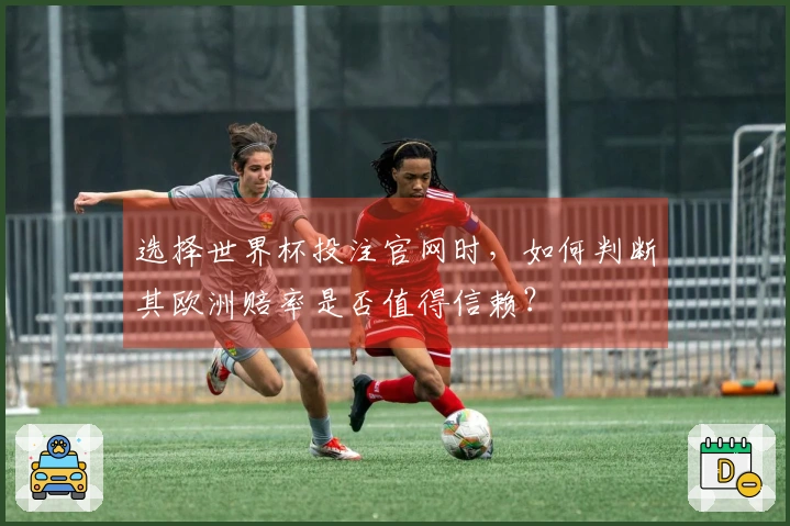 选择世界杯投注官网时，如何判断其欧洲赔率是否值得信赖？