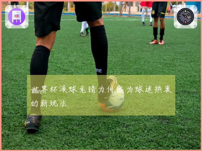世界杯滚球竞猜为何成为球迷热衷的新玩法