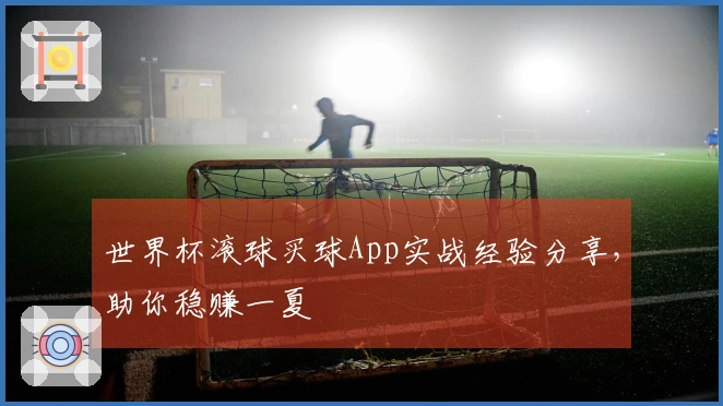 世界杯滚球买球App实战经验分享，助你稳赚一夏