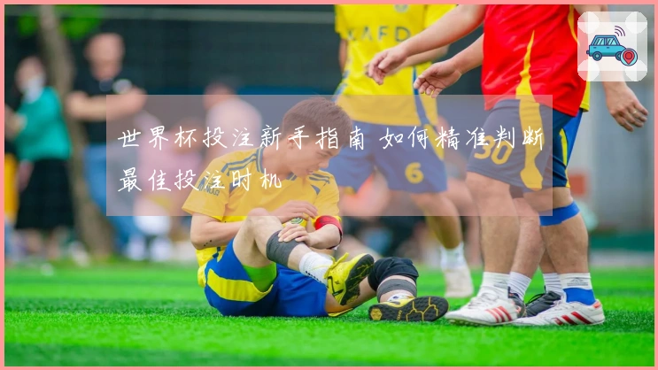 世界杯投注新手指南 如何精准判断最佳投注时机