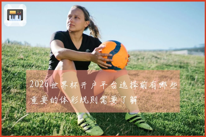 2026世界杯开户平台选择前有哪些重要的体彩规则需要了解