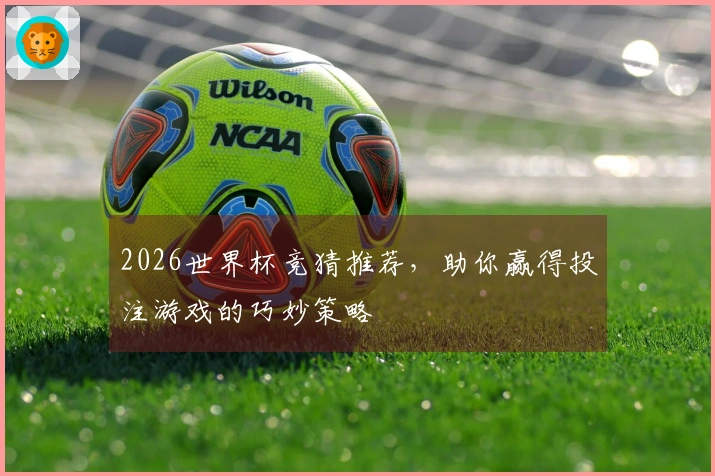 2026世界杯竞猜推荐，助你赢得投注游戏的巧妙策略