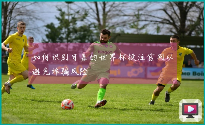 如何识别可靠的世界杯投注官网以避免诈骗风险