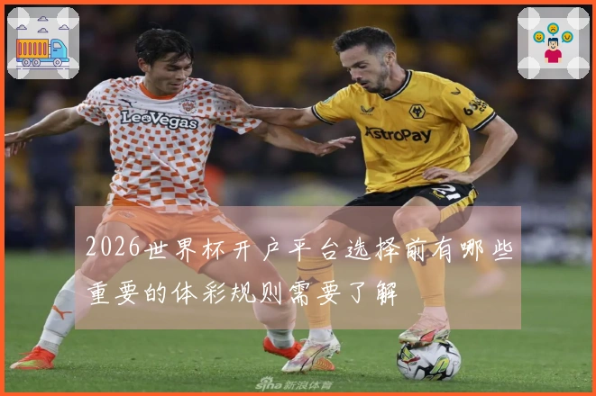 2026世界杯开户平台选择前有哪些重要的体彩规则需要了解