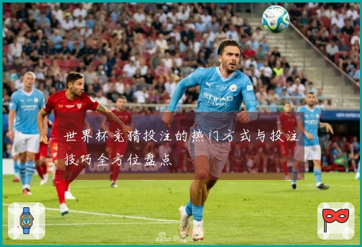 世界杯竞猜投注的热门方式与投注技巧全方位盘点