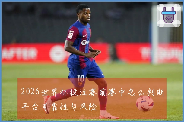 2026世界杯投注赛前赛中怎么判断平台可靠性与风险
