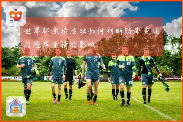 世界杯竞猜活动如何判断赔率变化对冠军竞猜的影响