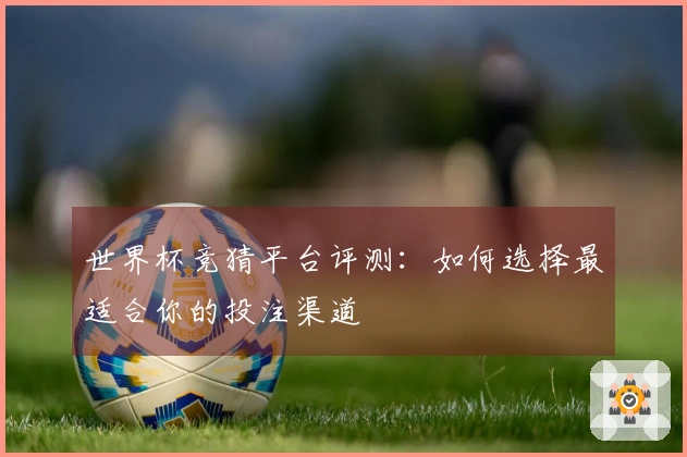 世界杯竞猜平台评测：如何选择最适合你的投注渠道