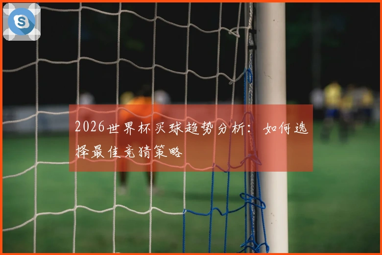 2026世界杯买球趋势分析：如何选择最佳竞猜策略