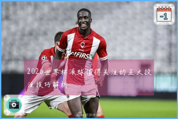 2026世界杯滚球值得关注的五大投注技巧解析