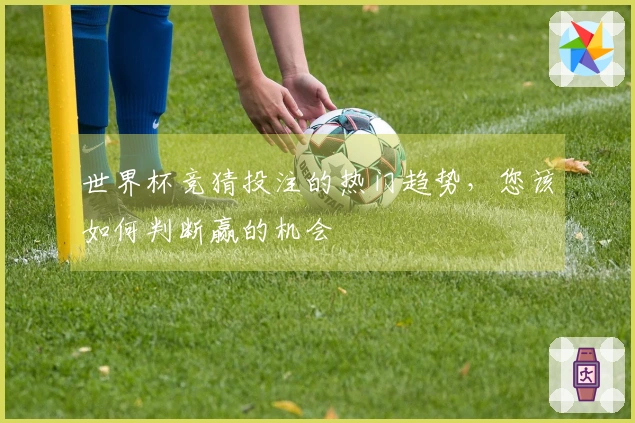 世界杯竞猜投注的热门趋势，您该如何判断赢的机会