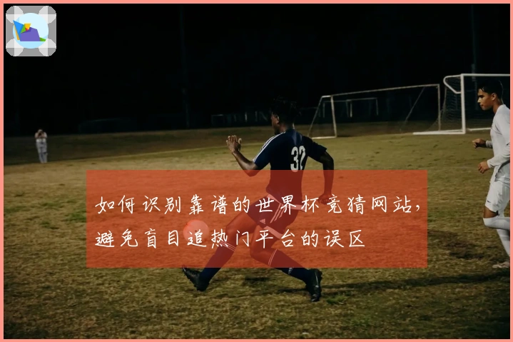 如何识别靠谱的世界杯竞猜网站，避免盲目追热门平台的误区