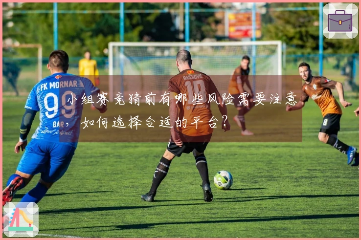 小组赛竞猜前有哪些风险需要注意，如何选择合适的平台？