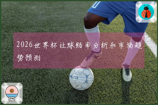 2026世界杯让球赔率分析和市场趋势预测