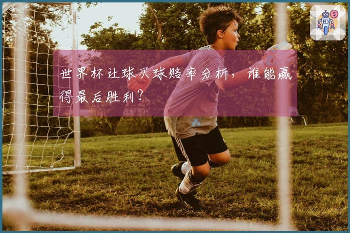 世界杯让球买球赔率分析,谁能赢得最后胜利?