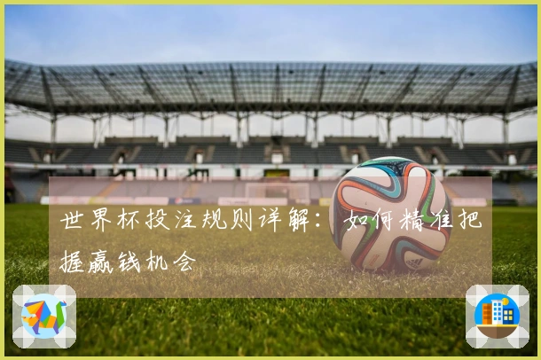 世界杯投注规则详解：如何精准把握赢钱机会