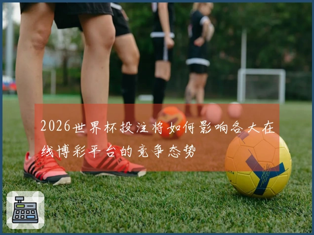 2026世界杯投注将如何影响各大在线博彩平台的竞争态势
