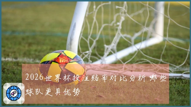 2026世界杯投注赔率对比分析 哪些球队更具优势