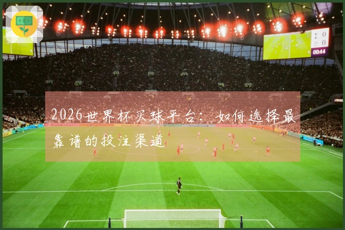 2026世界杯买球平台：如何选择最靠谱的投注渠道