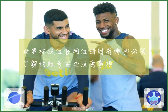 世界杯投注官网注册时有哪些必须了解的账号安全注意事项